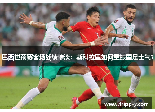 巴西世预赛客场战绩惨淡：斯科拉里如何重振国足士气？
