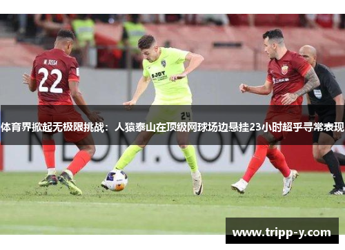 体育界掀起无极限挑战：人猿泰山在顶级网球场边悬挂23小时超乎寻常表现